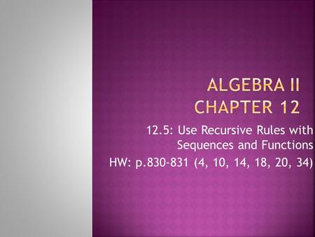 Algebra II Chapter 12 12.5: Use Recursive Rules with Sequences and Functions HW: p.830-831 (4, 10, 14, 18, 20, 34)