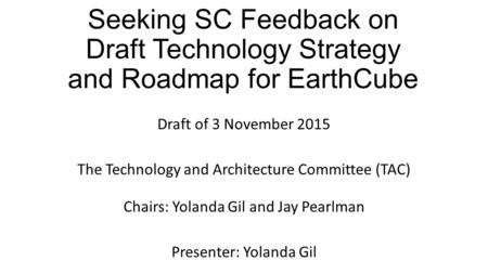Seeking SC Feedback on Draft Technology Strategy and Roadmap for EarthCube Draft of 3 November 2015 The Technology and Architecture Committee (TAC) Chairs: