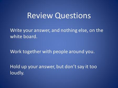 Review Questions Write your answer, and nothing else, on the white board. Work together with people around you. Hold up your answer, but don’t say it too.