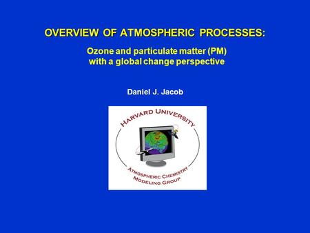 OVERVIEW OF ATMOSPHERIC PROCESSES: Daniel J. Jacob Ozone and particulate matter (PM) with a global change perspective.