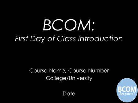 Course Name, Course Number College/University Date BCOM: First Day of Class Introduction.