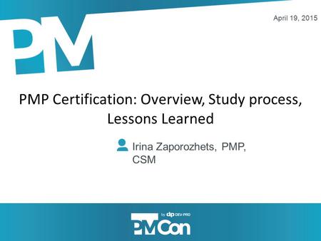 PMP Certification: Overview, Study process, Lessons Learned Irina Zaporozhets, PMP, CSM April 19, 2015.