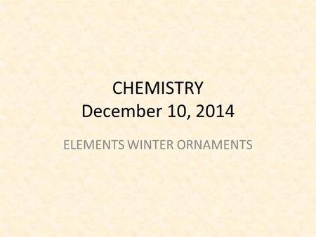 CHEMISTRY December 10, 2014 ELEMENTS WINTER ORNAMENTS.