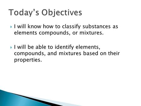  I will know how to classify substances as elements compounds, or mixtures.  I will be able to identify elements, compounds, and mixtures based on their.