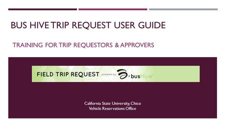 BUS HIVE TRIP REQUEST USER GUIDE TRAINING FOR TRIP REQUESTORS & APPROVERS California State University, Chico Vehicle Reservations Office.
