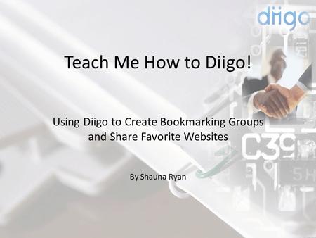 Teach Me How to Diigo! Using Diigo to Create Bookmarking Groups and Share Favorite Websites By Shauna Ryan.