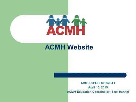 ACMH Website ACMH STAFF RETREAT April 15, 2015 ACMH Education Coordinator: Terri Henrizi.