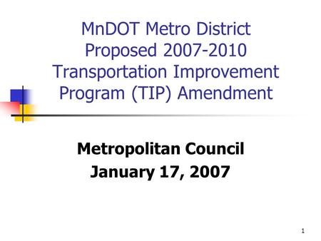 1 MnDOT Metro District Proposed 2007-2010 Transportation Improvement Program (TIP) Amendment Metropolitan Council January 17, 2007.