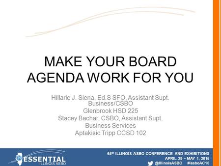 64 th ILLINOIS ASBO CONFERENCE AND EXHIBITIONS APRIL 29 – MAY 1, #iasboAC15 MAKE YOUR BOARD AGENDA WORK FOR YOU Hillarie J. Siena, Ed.S.