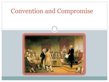 Convention and Compromise. Unpacking the Standards Describe the weaknesses of government under the Articles of Confederation. Explain how national leaders.