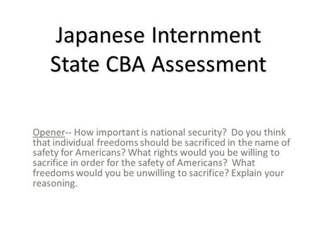 Japanese Internment State CBA Assessment Opener-- How important is national security? Do you think that individual freedoms should be sacrificed in the.