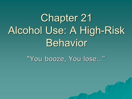Chapter 21 Alcohol Use: A High-Risk Behavior “You booze, You lose…”