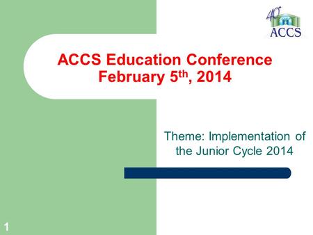 1 ACCS Education Conference February 5 th, 2014 Theme: Implementation of the Junior Cycle 2014.
