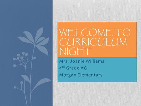 Mrs. Joanie Williams 4 th Grade AG Morgan Elementary WELCOME TO CURRICULUM NIGHT.