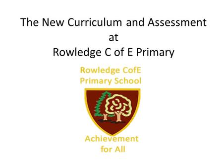 The New Curriculum and Assessment at Rowledge C of E Primary.