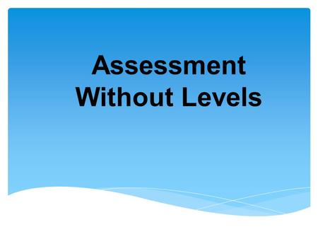 Assessment Without Levels. Aims of the session  To outline changes in assessment  1. How will my child be assessed?  2. How will I know if my child.