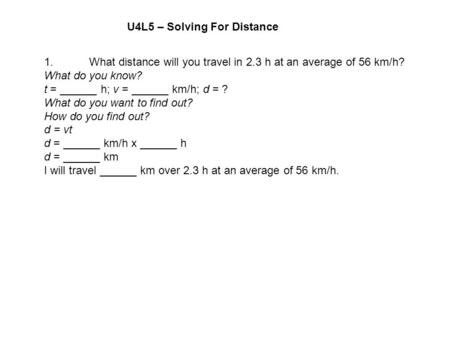 1. What distance will you travel in 2.3 h at an average of 56 km/h? What do you know? t = ______ h; v = ______ km/h; d = ? What do you want to find out?