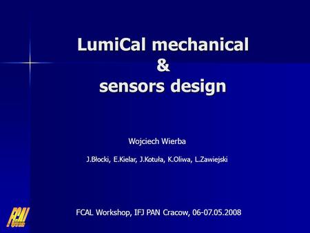 LumiCal mechanical & sensors design Wojciech Wierba J.Błocki, E.Kielar, J.Kotuła, K.Oliwa, L.Zawiejski FCAL Workshop, IFJ PAN Cracow, 06-07.05.2008.