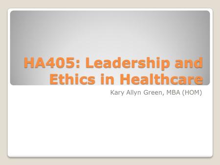 HA405: Leadership and Ethics in Healthcare Kary Allyn Green, MBA (HOM)