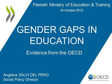 GENDER GAPS IN EDUCATION Angelica SALVI DEL PERO Social Policy Division Evidence from the OECD Flemish Ministry of Education & Training 18 October 2012.