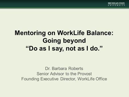 Mentoring on WorkLife Balance: Going beyond “Do as I say, not as I do.” Dr. Barbara Roberts Senior Advisor to the Provost Founding Executive Director,