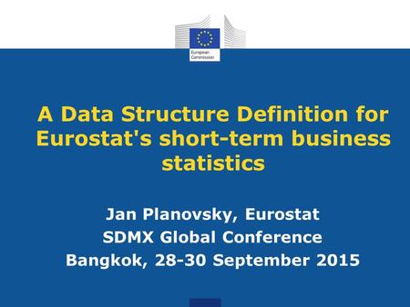 A Data Structure Definition for Eurostat's short-term business statistics Jan Planovsky, Eurostat SDMX Global Conference Bangkok, 28-30 September 2015.