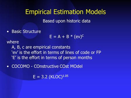 Empirical Estimation Models Based upon historic data Basic Structure E = A + B * (ev) C where A, B, c are empirical constants ‘ev’ is the effort in terms.
