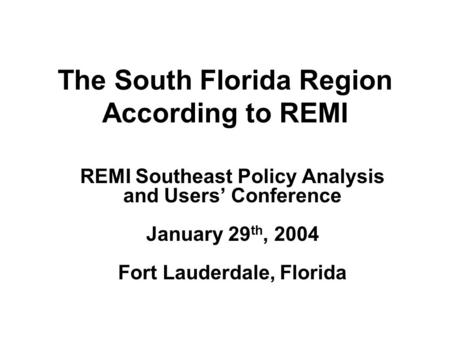 The South Florida Region According to REMI REMI Southeast Policy Analysis and Users’ Conference January 29 th, 2004 Fort Lauderdale, Florida.