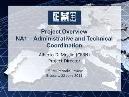 EMI INFSO-RI-261611 Project Overview NA1 – Administrative and Technical Coordination Alberto Di Meglio (CERN) Project Director 1 st EMI Periodic Review.