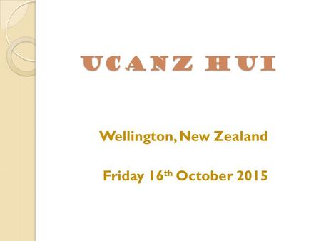 UCANZ HUI Wellington, New Zealand Friday 16 th October 2015.