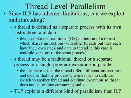 Thread Level Parallelism Since ILP has inherent limitations, can we exploit multithreading? –a thread is defined as a separate process with its own instructions.