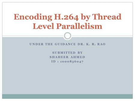 UNDER THE GUIDANCE DR. K. R. RAO SUBMITTED BY SHAHEER AHMED ID : 1000836047 Encoding H.264 by Thread Level Parallelism.