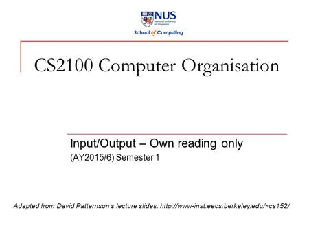 CS2100 Computer Organisation Input/Output – Own reading only (AY2015/6) Semester 1 Adapted from David Patternson’s lecture slides:
