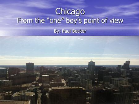 Chicago From the “one” boy’s point of view By: Paul Becker.