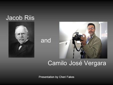 Jacob Riis and Camilo José Vergara Presentation by Cheri Fakes.