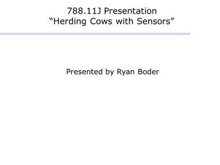 788.11J Presentation “Herding Cows with Sensors” Presented by Ryan Boder.