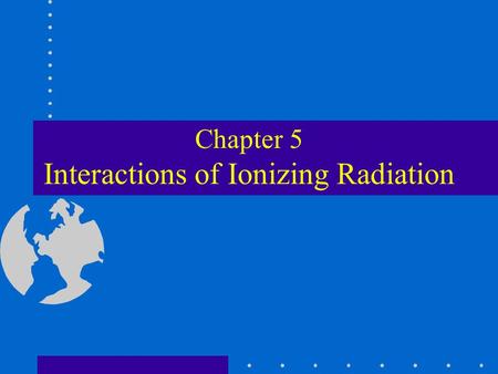 Chapter 5 Interactions of Ionizing Radiation. Ionization The process by which a neutral atom acquires a positive or a negative charge Directly ionizing.