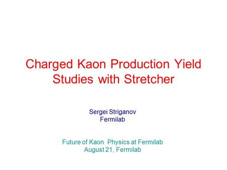 Charged Kaon Production Yield Studies with Stretcher Sergei Striganov Fermilab Future of Kaon Physics at Fermilab August 21, Fermilab.