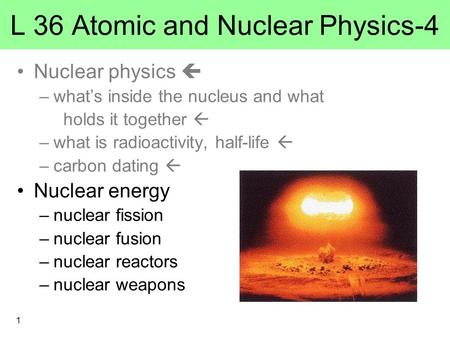 L 36 Atomic and Nuclear Physics-4 Nuclear physics  –what’s inside the nucleus and what holds it together  –what is radioactivity, half-life  –carbon.