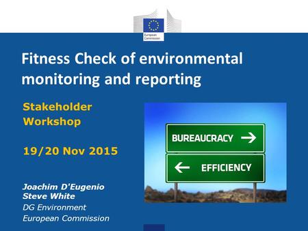 Fitness Check of environmental monitoring and reporting Stakeholder Workshop 19/20 Nov 2015 Joachim D'Eugenio Steve White DG Environment European Commission.