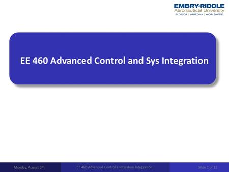 EE 460 Advanced Control and Sys Integration Monday, August 24 EE 460 Advanced Control and System Integration Slide 1 of 13.