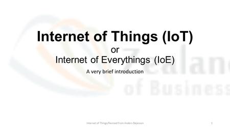 Internet of Things (IoT) or Internet of Everythings (IoE) A very brief introduction Internet of Things/Revised from Anders Bøjesson1.