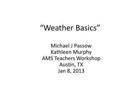 “Weather Basics” Michael J Passow Kathleen Murphy AMS Teachers Workshop Austin, TX Jan 8, 2013.