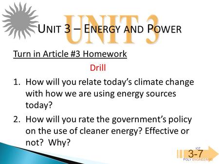 IOT POLY ENGINEERING 3-7 U NIT 3 – E NERGY AND P OWER Turn in Article #3 Homework Drill 1.How will you relate today’s climate change with how we are using.