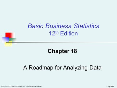 Chap 18-1 Copyright ©2012 Pearson Education, Inc. publishing as Prentice Hall Chap 18-1 Chapter 18 A Roadmap for Analyzing Data Basic Business Statistics.