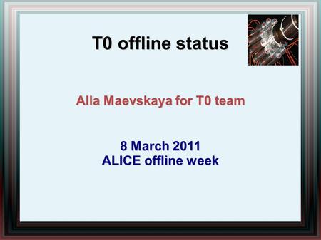 T0 offline status Alla Maevskaya for T0 team 8 March 2011 ALICE offline week.
