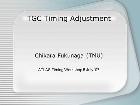 TGC Timing Adjustment Chikara Fukunaga (TMU) ATLAS Timing Workshop 5 July ‘07.
