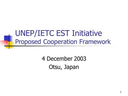 1 UNEP/IETC EST Initiative Proposed Cooperation Framework 4 December 2003 Otsu, Japan.