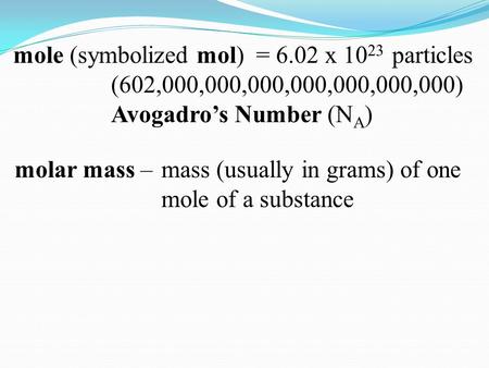 Mole (symbolized mol) = 6.02 x 10 23 particles (602,000,000,000,000,000,000,000) Avogadro’s Number (N A ) molar mass – mass (usually in grams) of one mole.