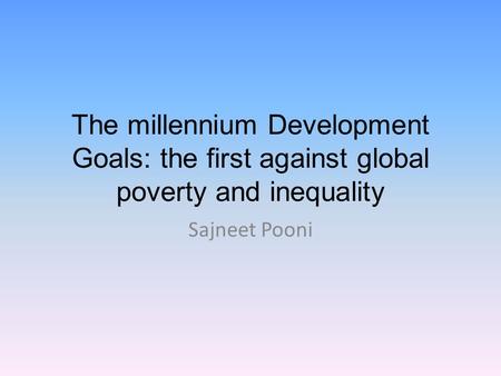The millennium Development Goals: the first against global poverty and inequality Sajneet Pooni.